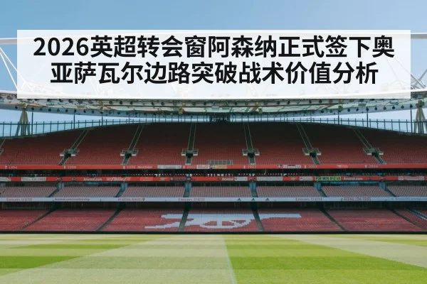 2026英超转会窗阿森纳正式签下奥亚萨瓦尔边路突破战术价值分析 - 9game app