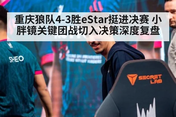 重庆狼队4-3胜eStar挺进决赛 小胖镜关键团战切入决策深度复盘 - 9game app