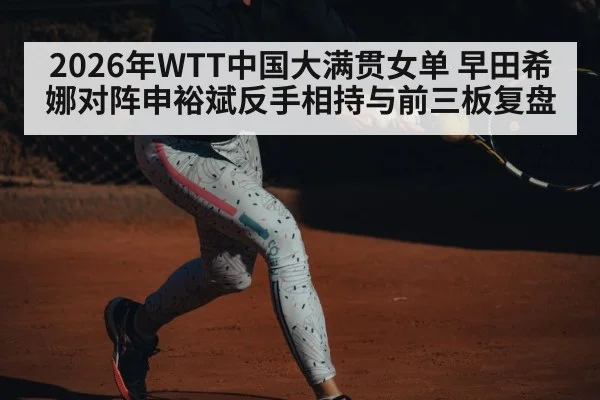 2026年WTT中国大满贯女单 早田希娜对阵申裕斌反手相持与前三板复盘 - 9game app