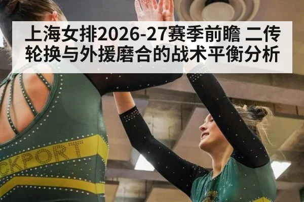 上海女排2026-27赛季前瞻 二传轮换与外援磨合的战术平衡分析 - 9game app