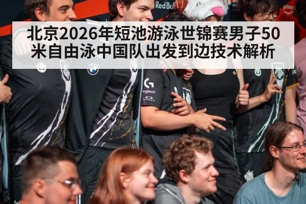 北京2026年短池游泳世锦赛男子50米自由泳中国队出发到边技术解析 - 9game app