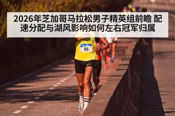 2026年芝加哥马拉松男子精英组前瞻 配速分配与湖风影响如何左右冠军归属 - 9game app