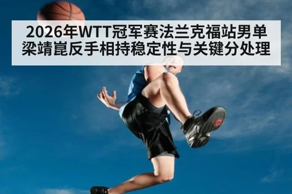 2026年WTT冠军赛法兰克福站男单 梁靖崑反手相持稳定性与关键分处理 - 9game app