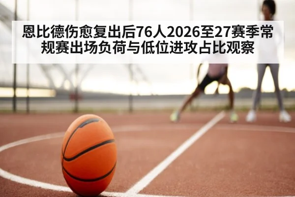 恩比德伤愈复出后76人2026至27赛季常规赛出场负荷与低位进攻占比观察