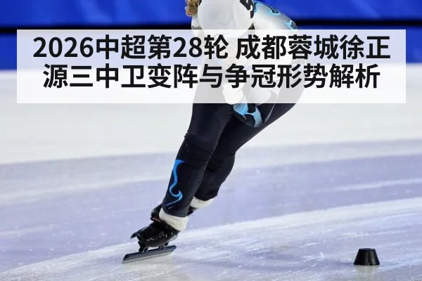 2026中超第28轮 成都蓉城徐正源三中卫变阵与争冠形势解析 | 9game app