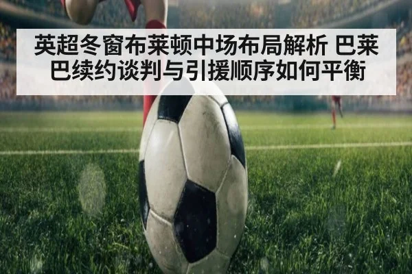 英超冬窗布莱顿中场布局解析 巴莱巴续约谈判与引援顺序如何平衡 - 9game app